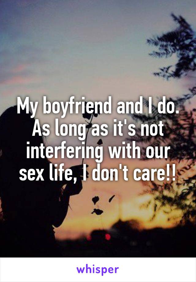 My boyfriend and I do. As long as it's not interfering with our sex life, I don't care!!