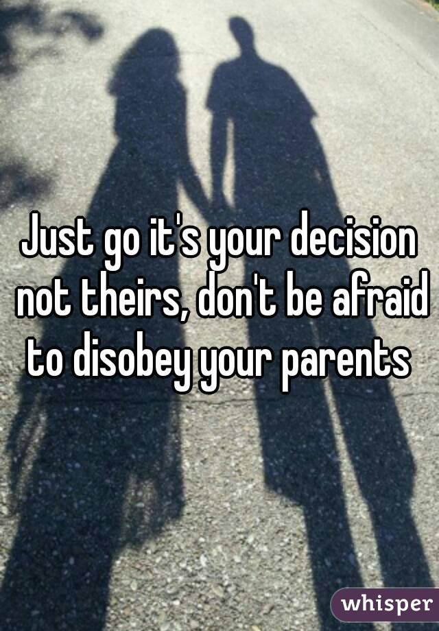 Just go it's your decision not theirs, don't be afraid to disobey your parents 