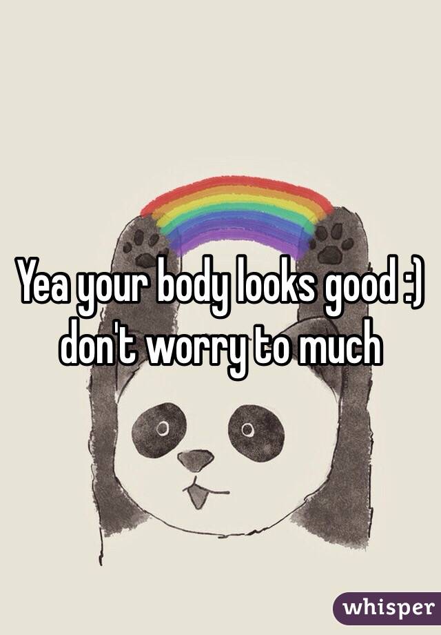 Yea your body looks good :) don't worry to much 