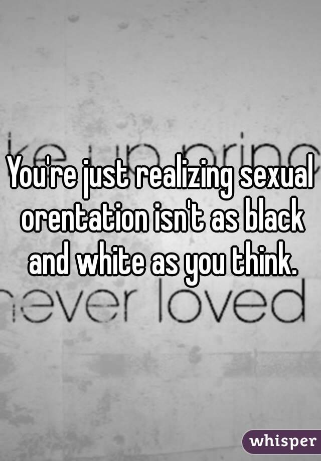 You're just realizing sexual orentation isn't as black and white as you think.