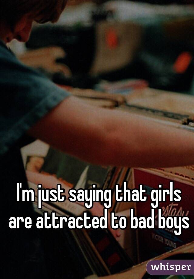 I'm just saying that girls are attracted to bad boys 