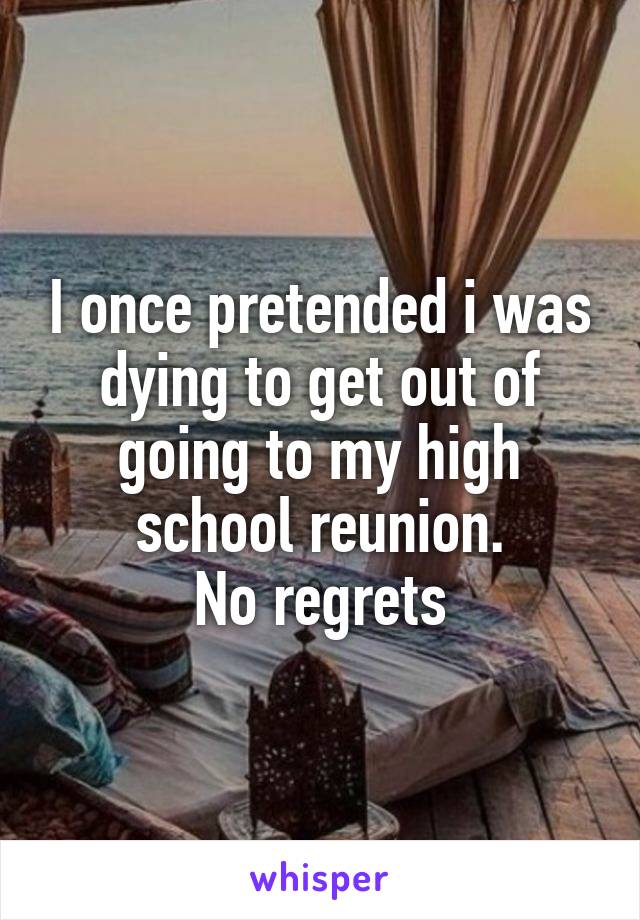 I once pretended i was dying to get out of going to my high school reunion.
No regrets