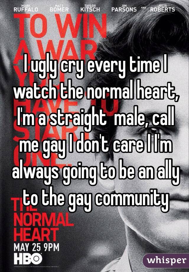 I ugly cry every time I watch the normal heart, I'm a straight  male, call me gay I don't care I I'm always going to be an ally to the gay community 