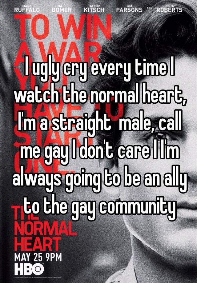 I ugly cry every time I watch the normal heart, I'm a straight  male, call me gay I don't care I I'm always going to be an ally to the gay community 