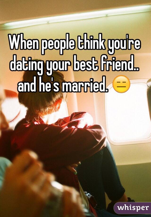When people think you're dating your best friend.. and he's married. 😑