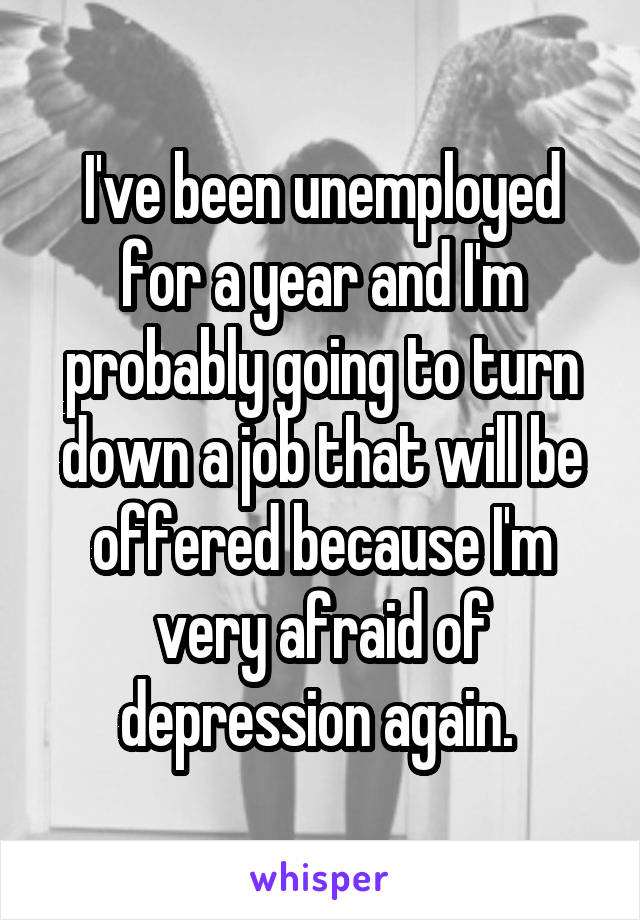 I've been unemployed for a year and I'm probably going to turn down a job that will be offered because I'm very afraid of depression again. 