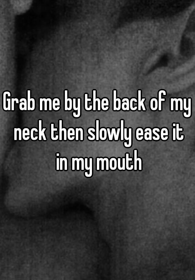 grab-me-by-the-back-of-my-neck-then-slowly-ease-it-in-my-mouth