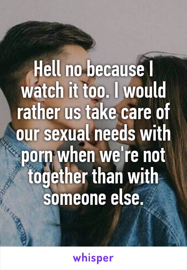 Hell no because I watch it too. I would rather us take care of our sexual needs with porn when we're not together than with someone else.