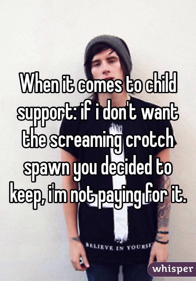 When it comes to child support: if i don't want the screaming crotch spawn you decided to keep, i'm not paying for it. 