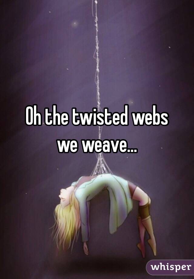 Oh the twisted webs
we weave...