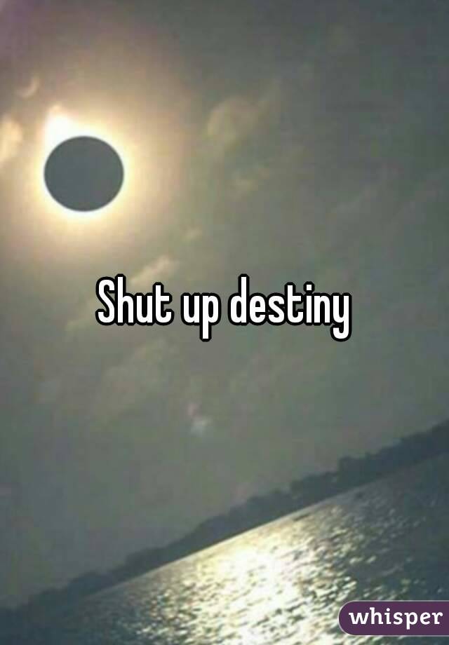 Shut up destiny