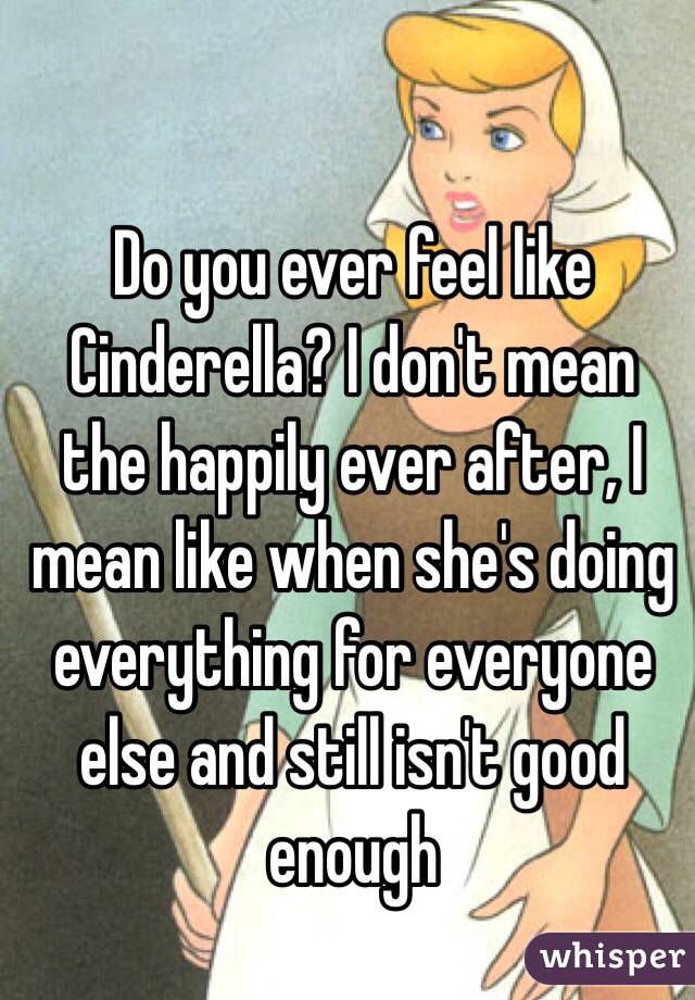 Do you ever feel like Cinderella? I don't mean the happily ever after, I mean like when she's doing everything for everyone else and still isn't good enough 