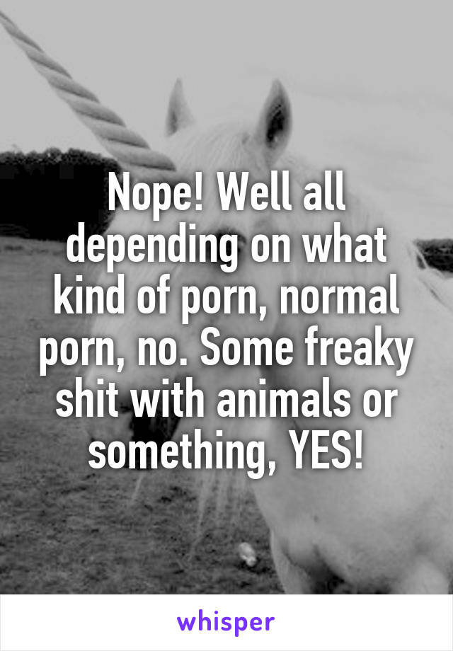 Nope! Well all depending on what kind of porn, normal porn, no. Some freaky shit with animals or something, YES!