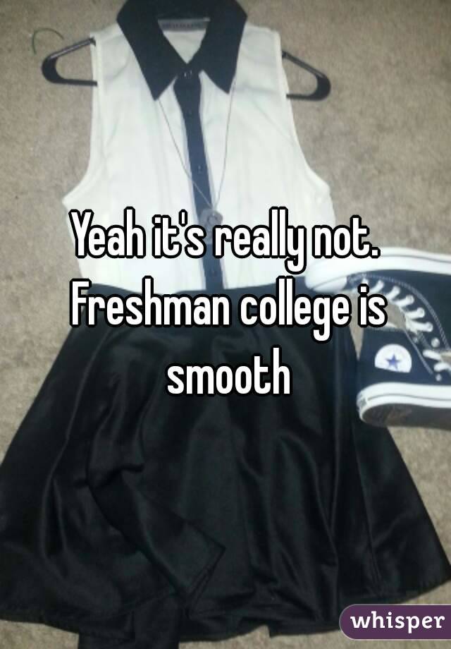 Yeah it's really not. Freshman college is smooth