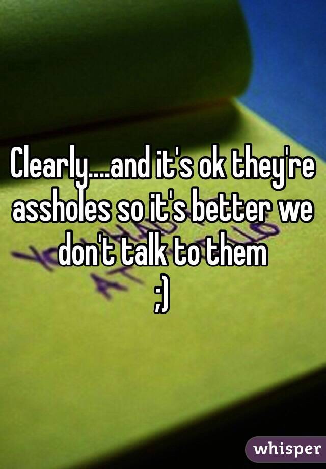 Clearly....and it's ok they're assholes so it's better we don't talk to them
;)