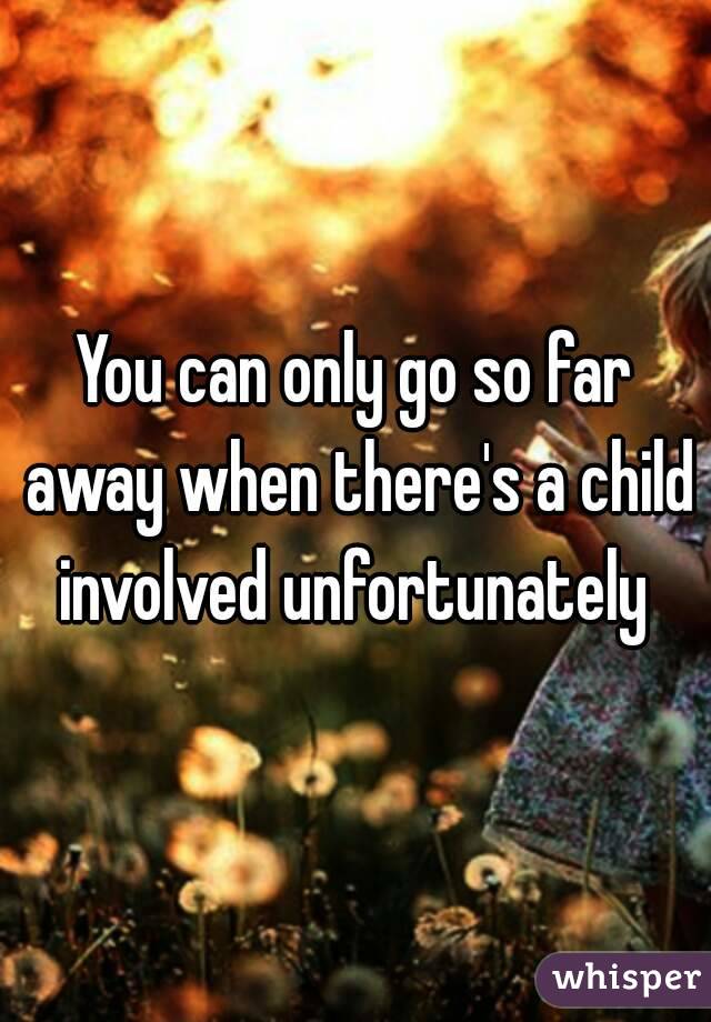 You can only go so far away when there's a child involved unfortunately 