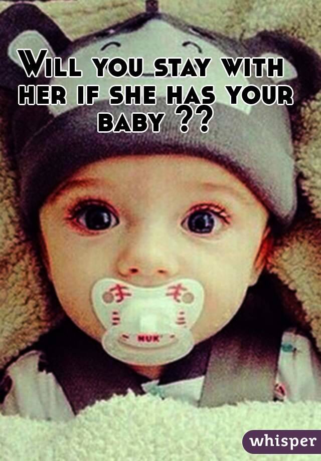 Will you stay with her if she has your baby ??