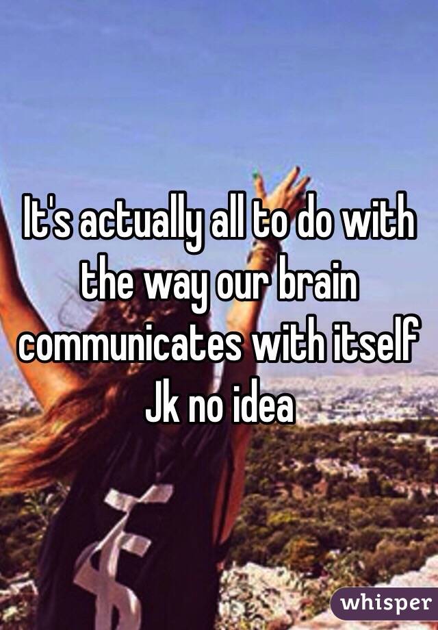 It's actually all to do with the way our brain communicates with itself 
Jk no idea