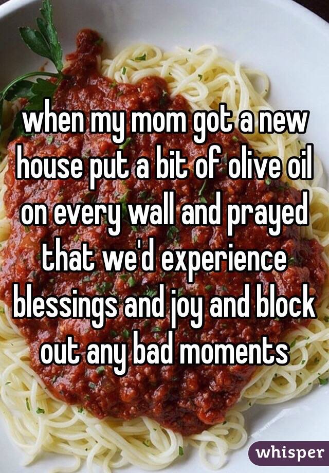 when my mom got a new house put a bit of olive oil on every wall and prayed that we'd experience blessings and joy and block out any bad moments