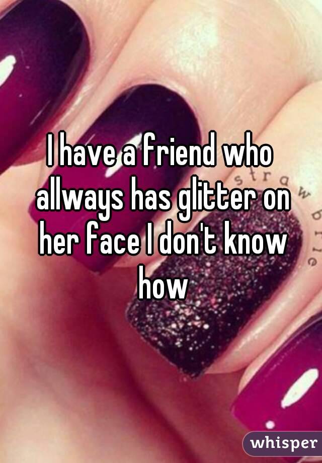 I have a friend who allways has glitter on her face I don't know how