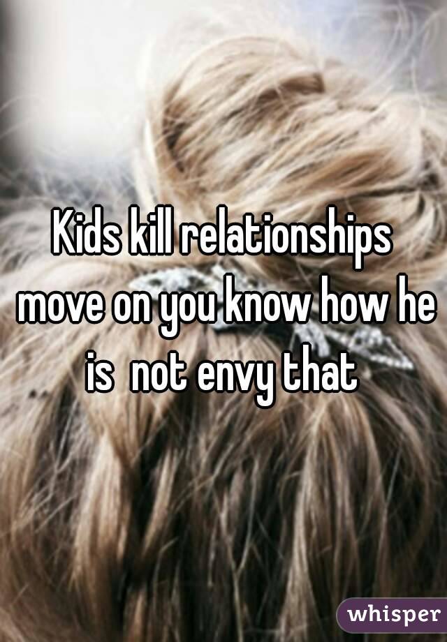 Kids kill relationships move on you know how he is  not envy that 