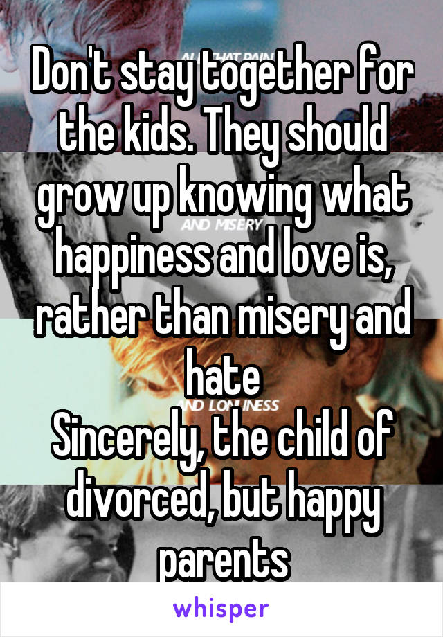Don't stay together for the kids. They should grow up knowing what happiness and love is, rather than misery and hate
Sincerely, the child of divorced, but happy parents