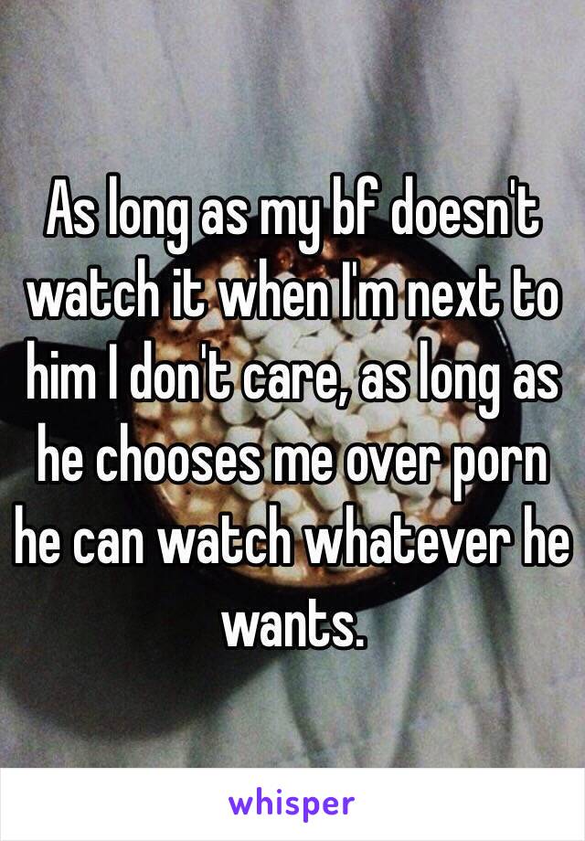 As long as my bf doesn't watch it when I'm next to him I don't care, as long as he chooses me over porn he can watch whatever he wants.