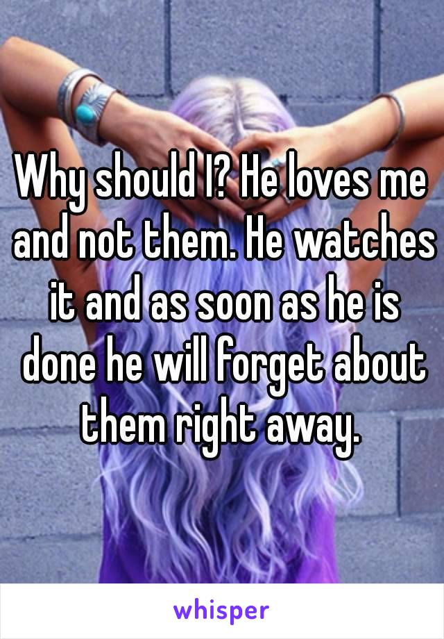 Why should I? He loves me and not them. He watches it and as soon as he is done he will forget about them right away. 