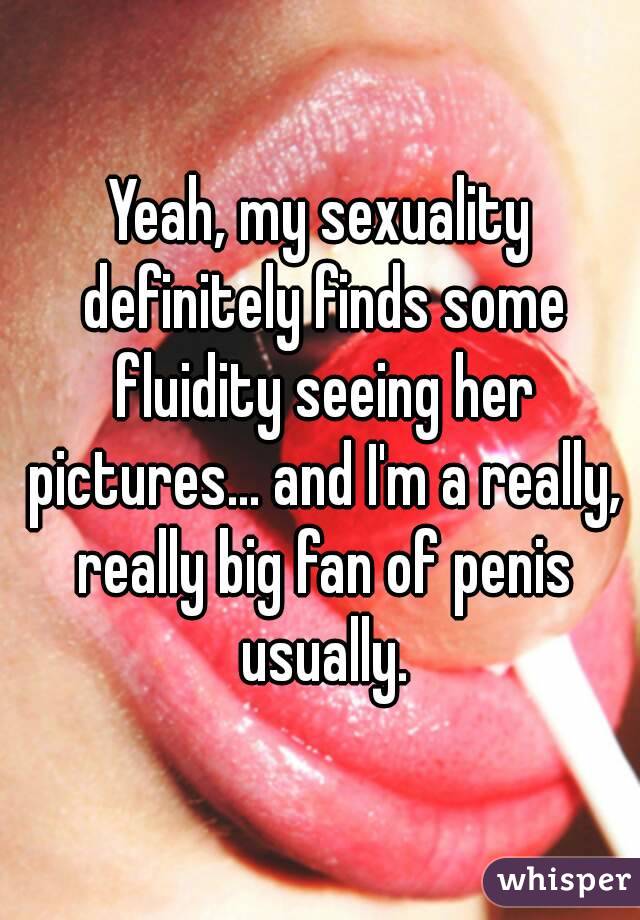 Yeah, my sexuality definitely finds some fluidity seeing her pictures... and I'm a really, really big fan of penis usually.