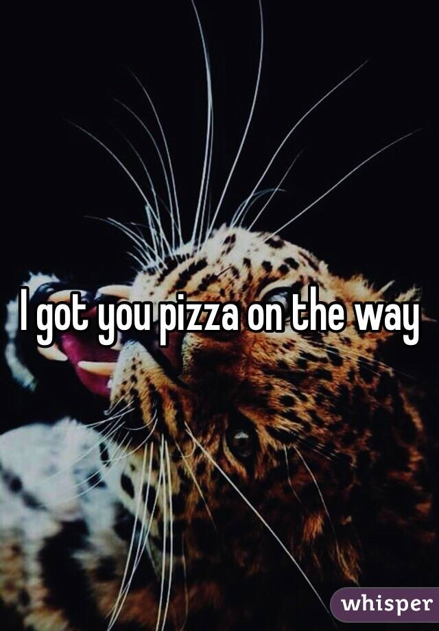 I got you pizza on the way 