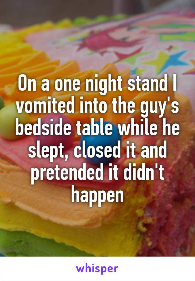 On a one night stand I vomited into the guy's bedside table while he slept, closed it and pretended it didn't happen