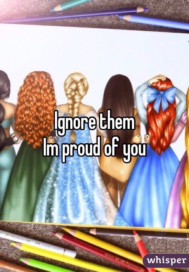 Ignore them
Im proud of you 