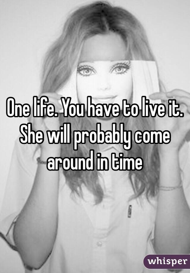 One life. You have to live it. She will probably come around in time