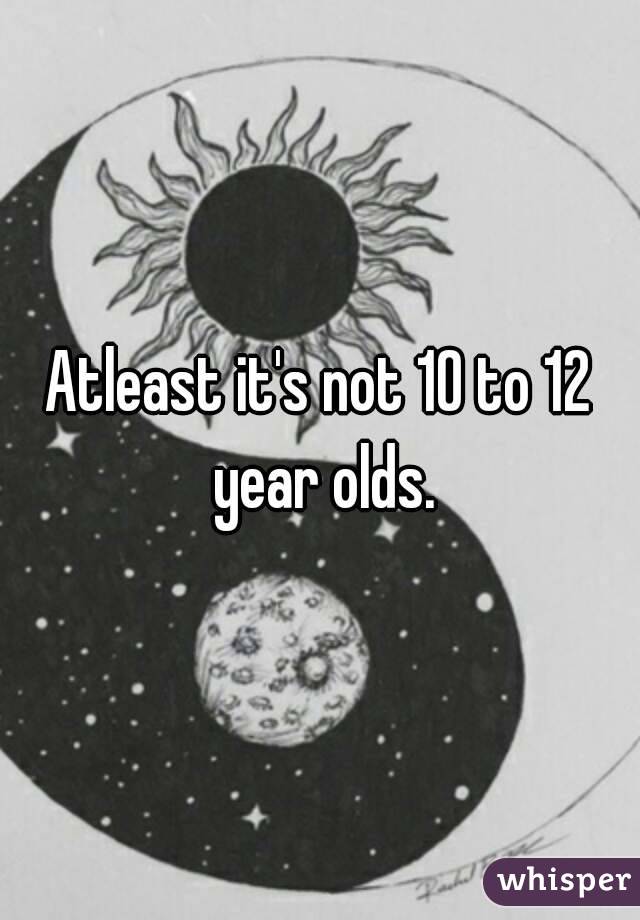 Atleast it's not 10 to 12 year olds.