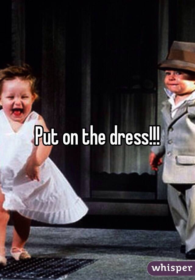Put on the dress!!!
