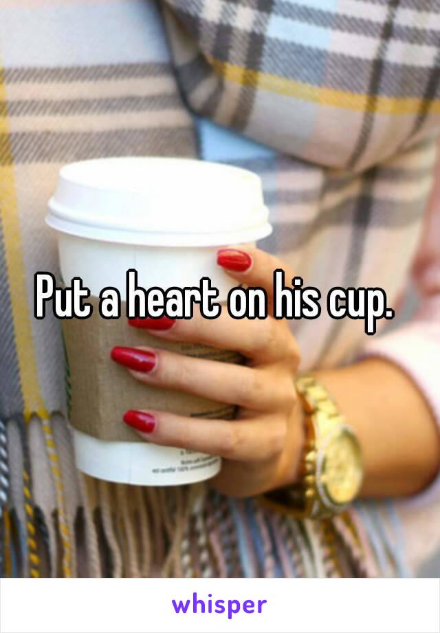 Put a heart on his cup. 