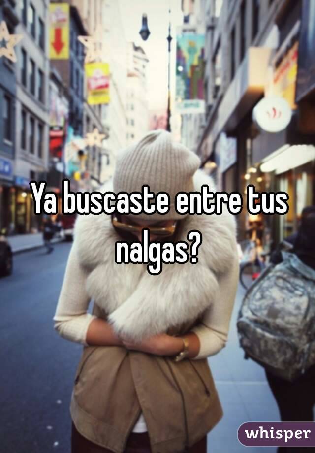 Ya buscaste entre tus nalgas? 