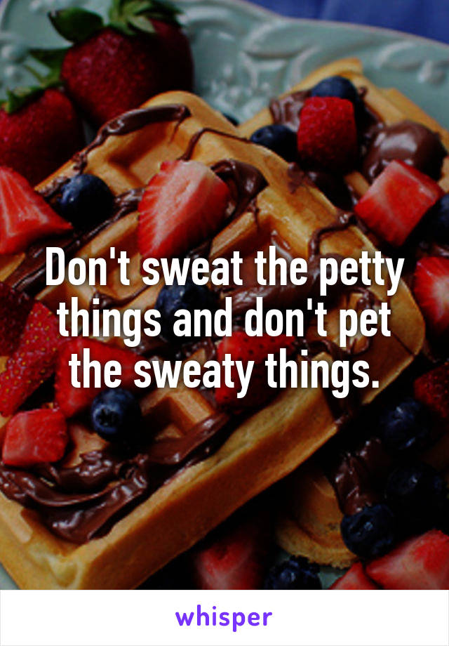 Don't sweat the petty things and don't pet the sweaty things.