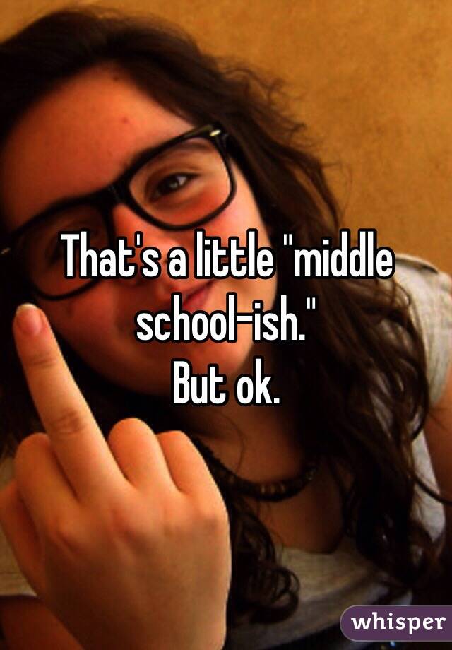 That's a little "middle school-ish." 
But ok.