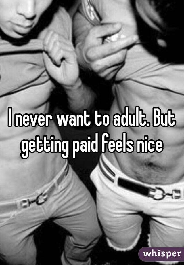 I never want to adult. But getting paid feels nice 