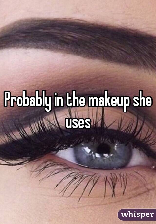 Probably in the makeup she uses