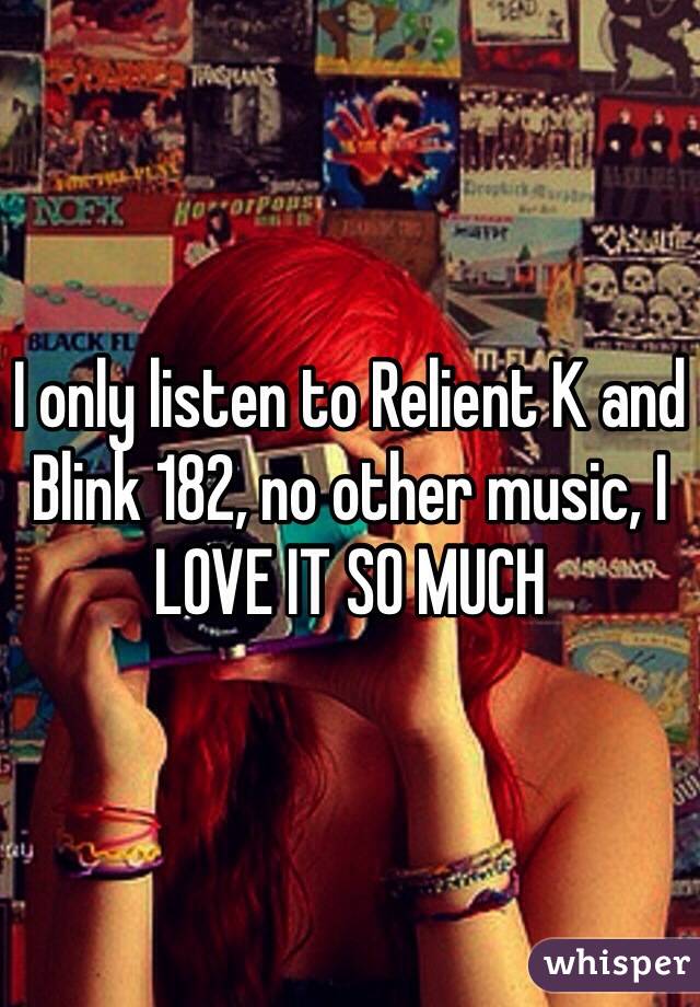 I only listen to Relient K and Blink 182, no other music, I LOVE IT SO MUCH