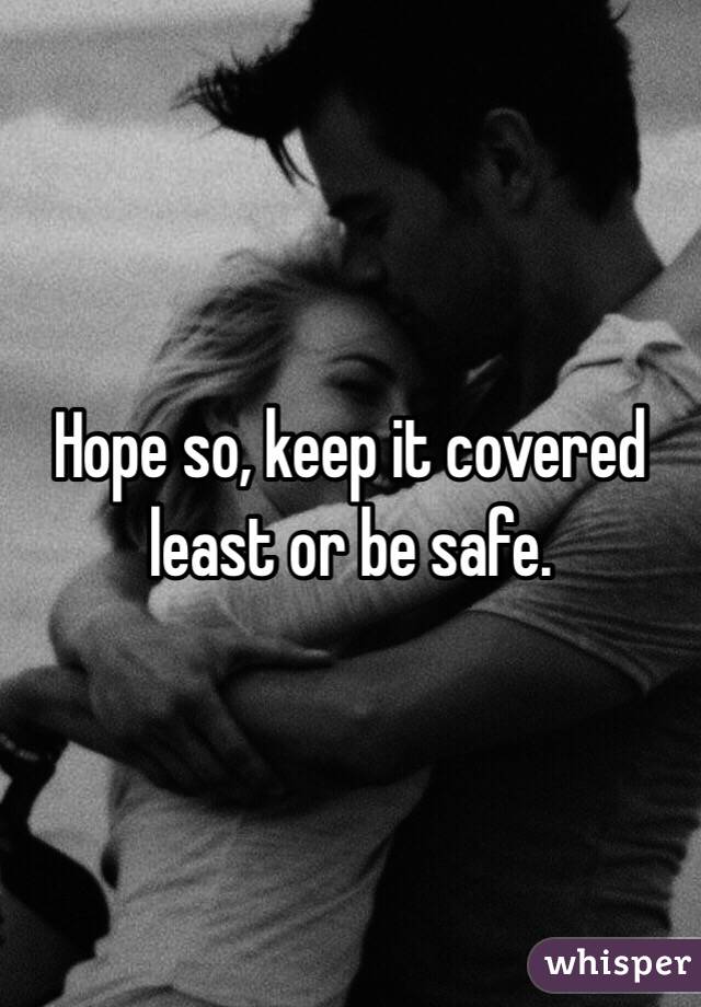 Hope so, keep it covered least or be safe. 