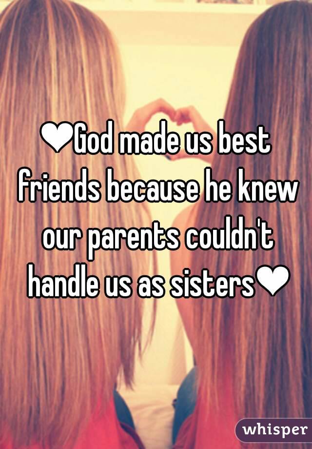 ❤God made us best friends because he knew our parents couldn't handle us as sisters❤