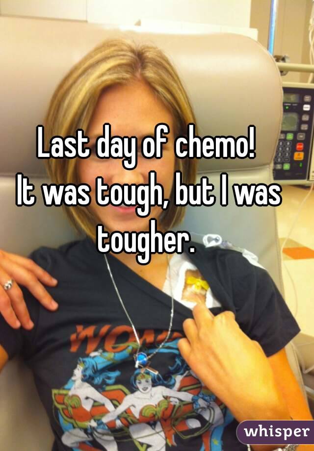 Last day of chemo! 
It was tough, but I was tougher.  