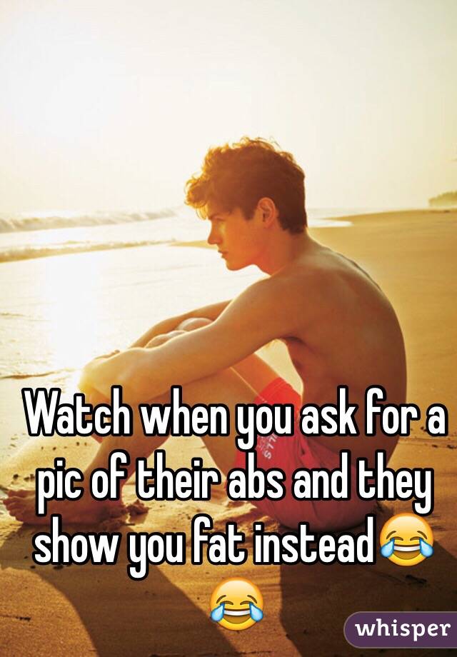Watch when you ask for a pic of their abs and they show you fat instead😂😂