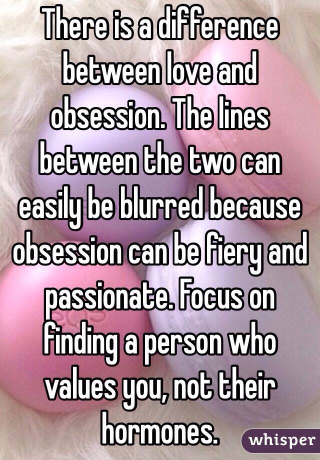 There is a difference between love and obsession. The lines between the two can easily be blurred because obsession can be fiery and passionate. Focus on finding a person who values you, not their hormones.