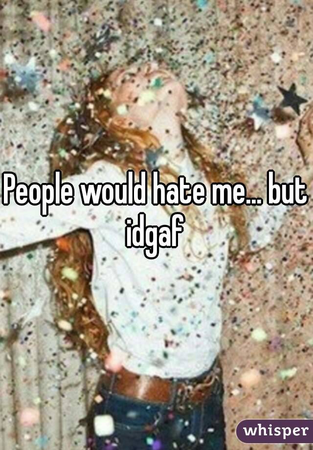 People would hate me... but idgaf 