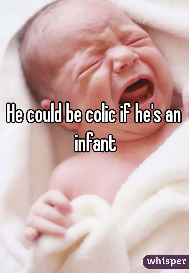 He could be colic if he's an infant