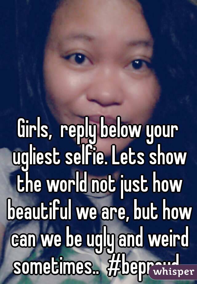 Girls, reply below your ugliest selfie. Lets show the world not just how beautiful - 0518d450653bbf49836786c8d9d22e37185ace-wm